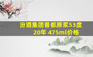 汾酒集团晋都原浆53度20年 475ml价格